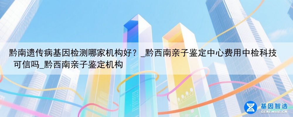 黔南遗传病基因检测哪家机构好？_黔西南亲子鉴定中心费用中检科技 可信吗_黔西南亲子鉴定机构