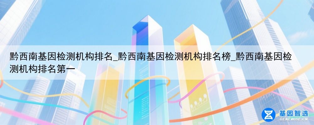 黔西南基因检测机构排名_黔西南基因检测机构排名榜_黔西南基因检测机构排名第一
